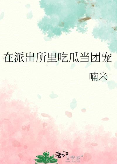 在派出所里吃瓜当团宠全文免费阅读